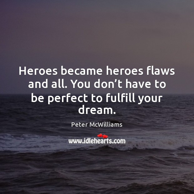 Heroes became heroes flaws and all. You don’t have to be perfect to fulfill your dream. Peter McWilliams Picture Quote