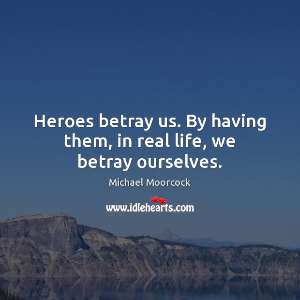 Heroes betray us. By having them, in real life, we betray ourselves. Michael Moorcock Picture Quote