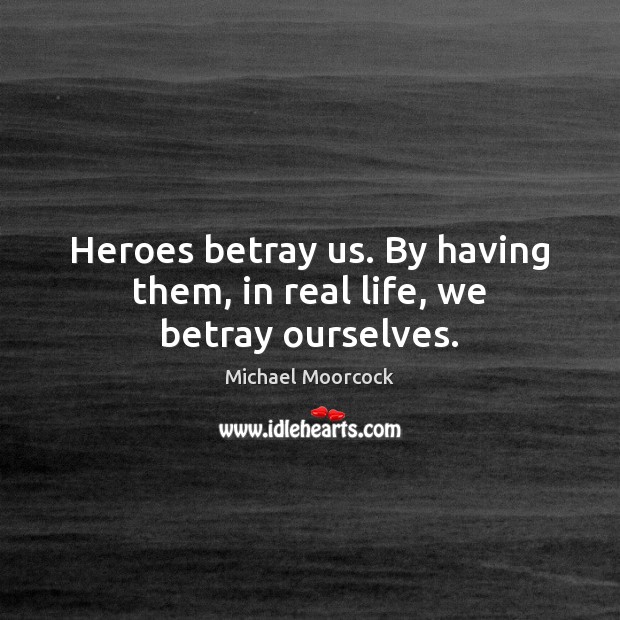 Heroes betray us. By having them, in real life, we betray ourselves. Image
