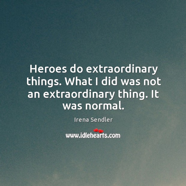 Heroes do extraordinary things. What I did was not an extraordinary thing. It was normal. Irena Sendler Picture Quote