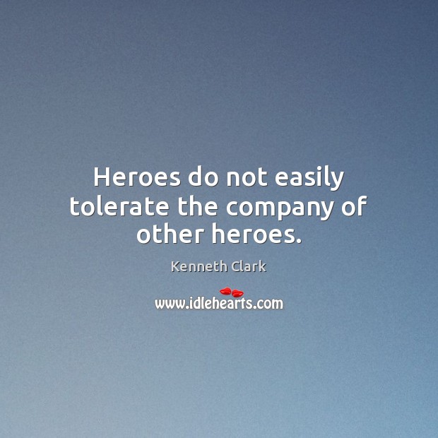 Heroes do not easily tolerate the company of other heroes. Kenneth Clark Picture Quote