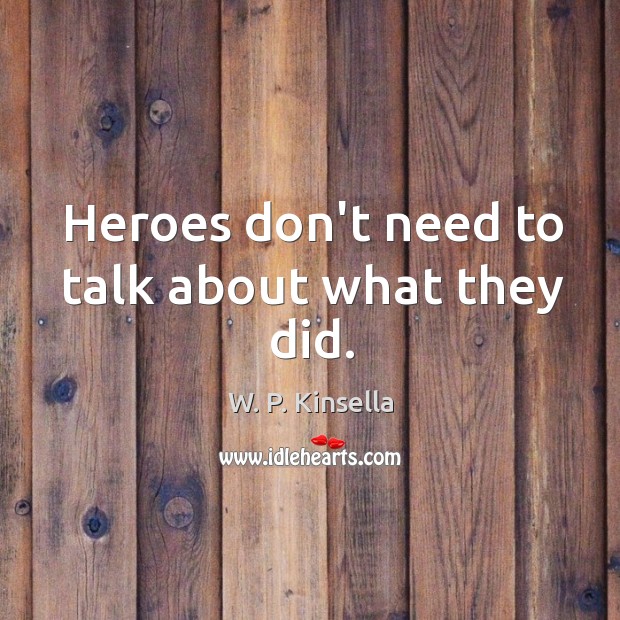 Heroes don’t need to talk about what they did. W. P. Kinsella Picture Quote