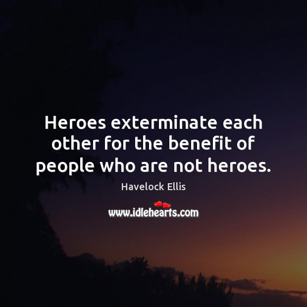 Heroes exterminate each other for the benefit of people who are not heroes. Havelock Ellis Picture Quote