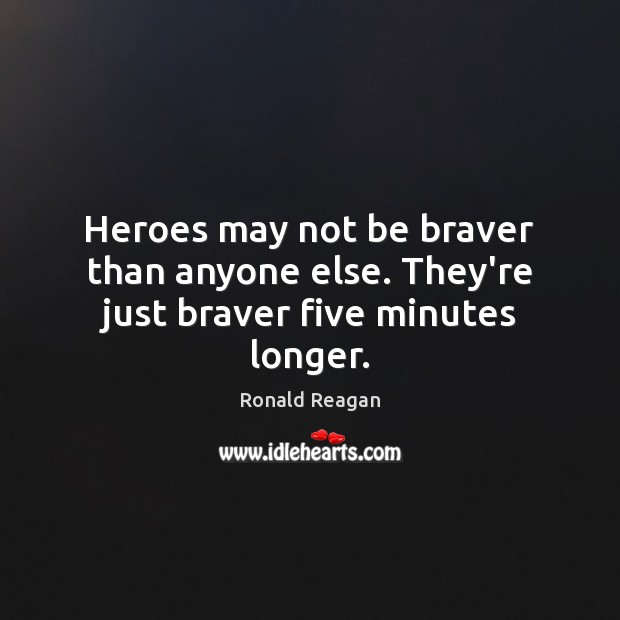 Heroes may not be braver than anyone else. They’re just braver five minutes longer. Ronald Reagan Picture Quote