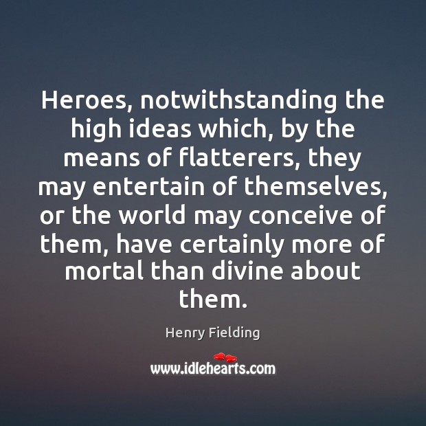 Heroes, notwithstanding the high ideas which, by the means of flatterers, they Henry Fielding Picture Quote