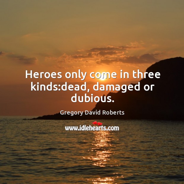 Heroes only come in three kinds:dead, damaged or dubious. Gregory David Roberts Picture Quote