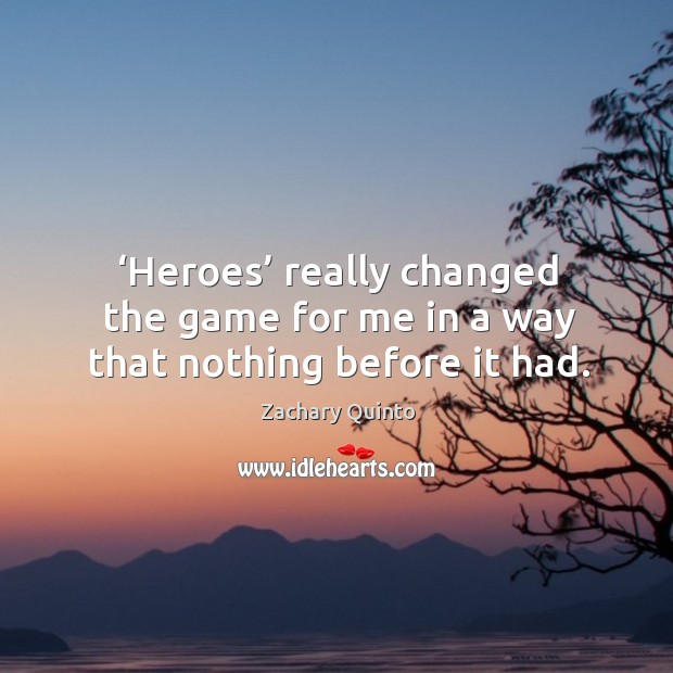 Heroes really changed the game for me in a way that nothing before it had. Zachary Quinto Picture Quote