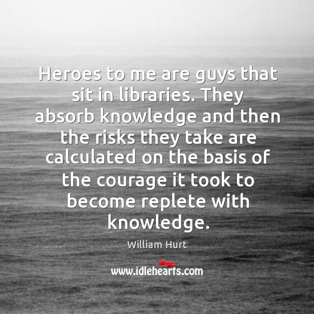 Heroes to me are guys that sit in libraries. William Hurt Picture Quote