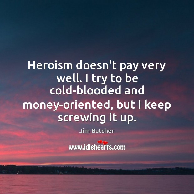 Heroism doesn’t pay very well. I try to be cold-blooded and money-oriented, Jim Butcher Picture Quote