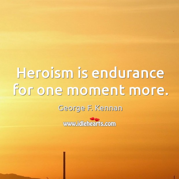 Heroism is endurance for one moment more. George F. Kennan Picture Quote