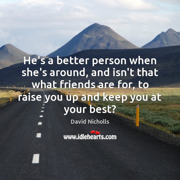 He’s a better person when she’s around, and isn’t that what friends David Nicholls Picture Quote