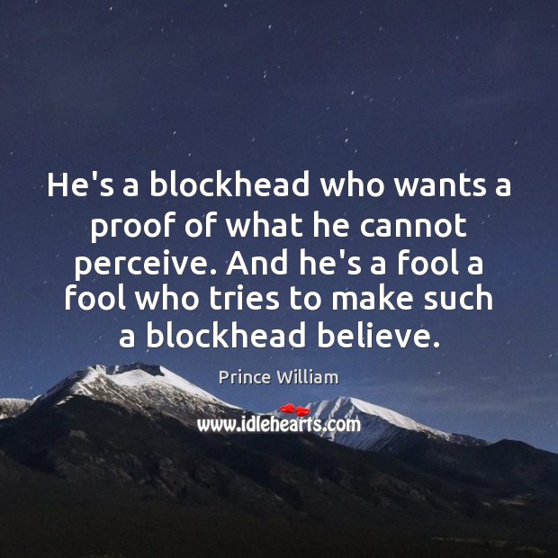 He’s a blockhead who wants a proof of what he cannot perceive. Prince William Picture Quote