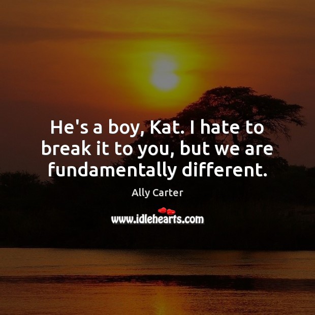 He’s a boy, Kat. I hate to break it to you, but we are fundamentally different. Ally Carter Picture Quote
