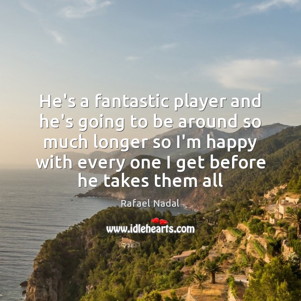 He’s a fantastic player and he’s going to be around so much Rafael Nadal Picture Quote