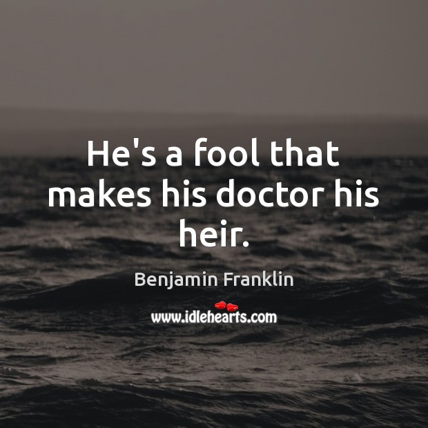 He’s a fool that makes his doctor his heir. Benjamin Franklin Picture Quote