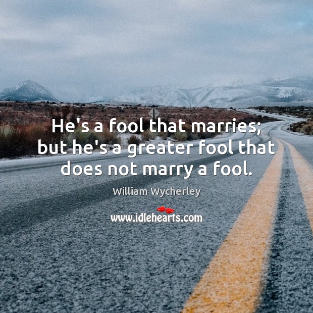 He’s a fool that marries; but he’s a greater fool that does not marry a fool. William Wycherley Picture Quote