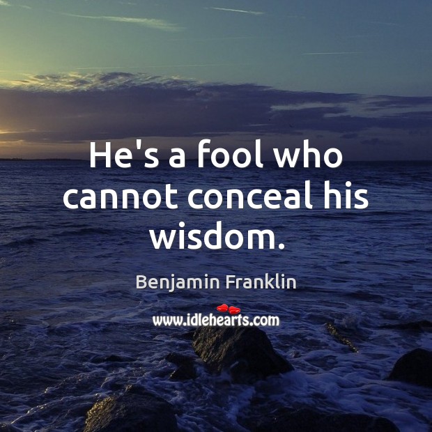 He’s a fool who cannot conceal his wisdom. Benjamin Franklin Picture Quote