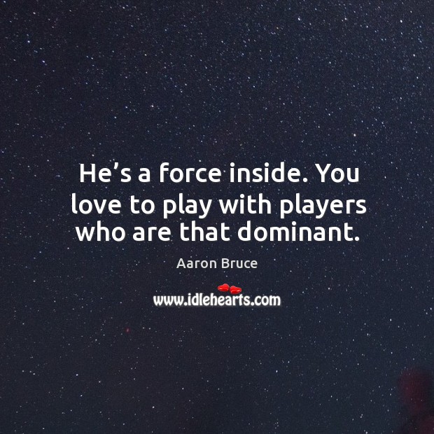 He’s a force inside. You love to play with players who are that dominant. Aaron Bruce Picture Quote
