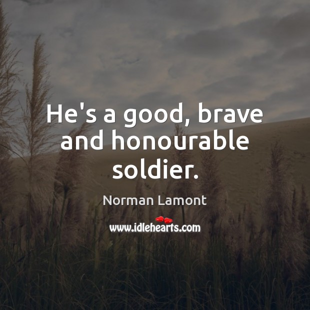 He’s a good, brave and honourable soldier. Norman Lamont Picture Quote