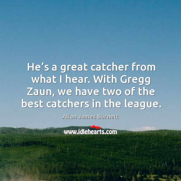 He’s a great catcher from what I hear. With gregg zaun, we have two of the best catchers in the league. Allan James Burnett Picture Quote