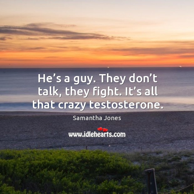He’s a guy. They don’t talk, they fight. It’s all that crazy testosterone. Samantha Jones Picture Quote