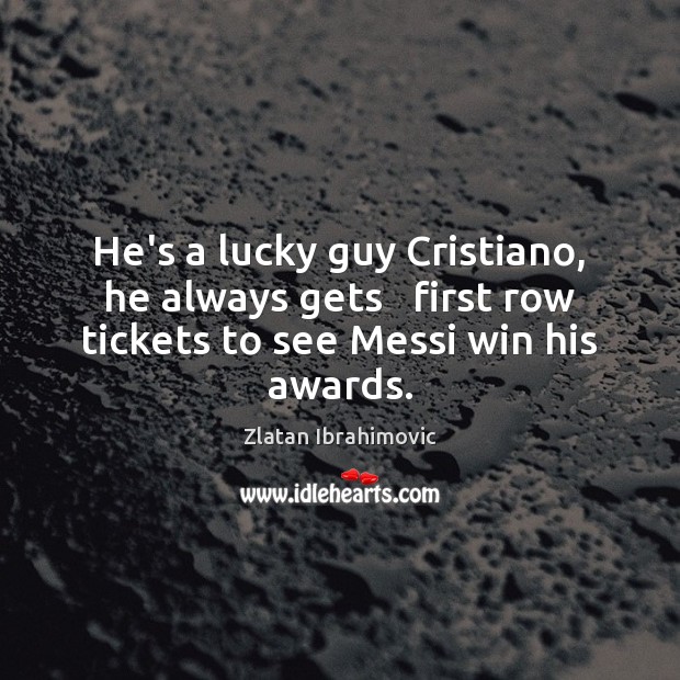 He’s a lucky guy Cristiano, he always gets   first row tickets to Zlatan Ibrahimovic Picture Quote