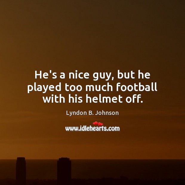 He’s a nice guy, but he played too much football with his helmet off. Lyndon B. Johnson Picture Quote