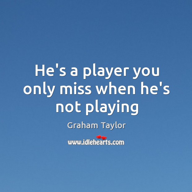 He’s a player you only miss when he’s not playing Graham Taylor Picture Quote