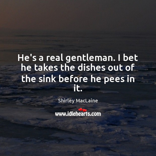 He’s a real gentleman. I bet he takes the dishes out of the sink before he pees in it. Shirley MacLaine Picture Quote