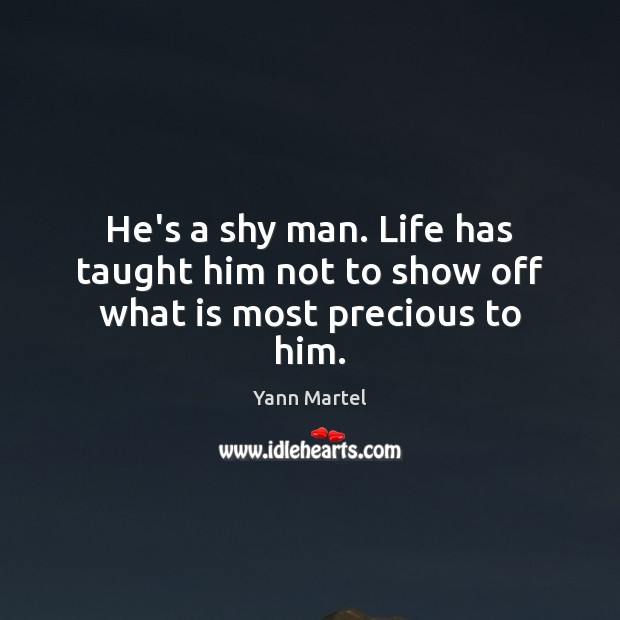 He’s a shy man. Life has taught him not to show off what is most precious to him. Yann Martel Picture Quote