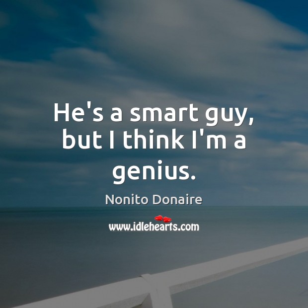He’s a smart guy, but I think I’m a genius. Nonito Donaire Picture Quote