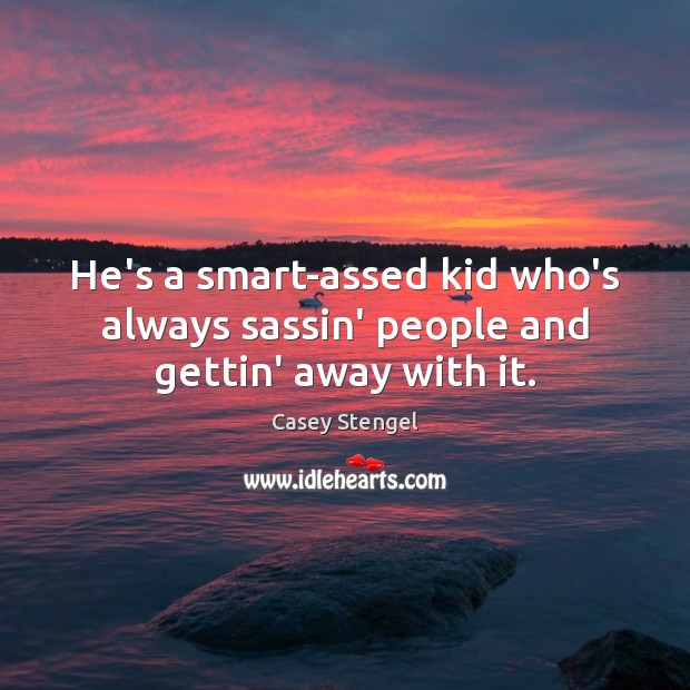 He’s a smart-assed kid who’s always sassin’ people and gettin’ away with it. Casey Stengel Picture Quote