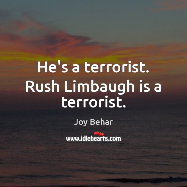 He’s a terrorist. Rush Limbaugh is a terrorist. Joy Behar Picture Quote