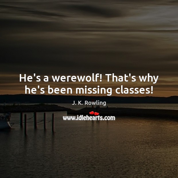 He’s a werewolf! That’s why he’s been missing classes! J. K. Rowling Picture Quote