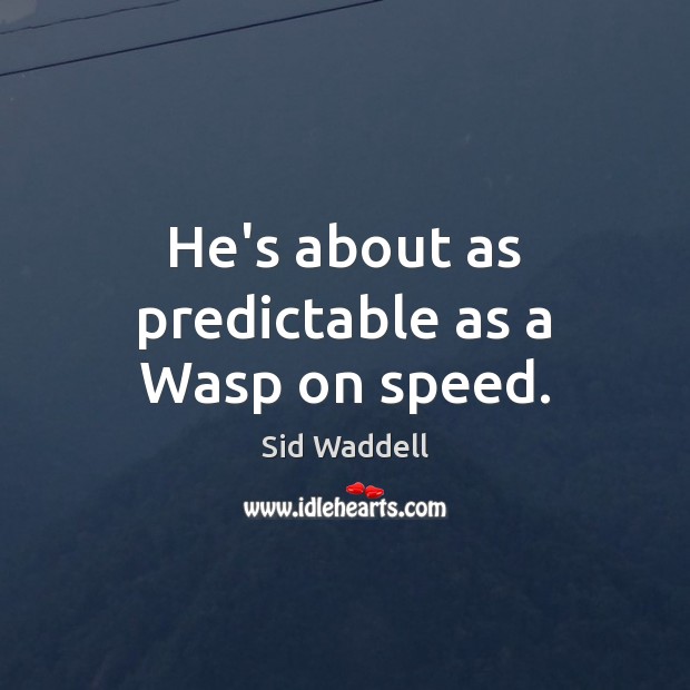 He’s about as predictable as a Wasp on speed. Image