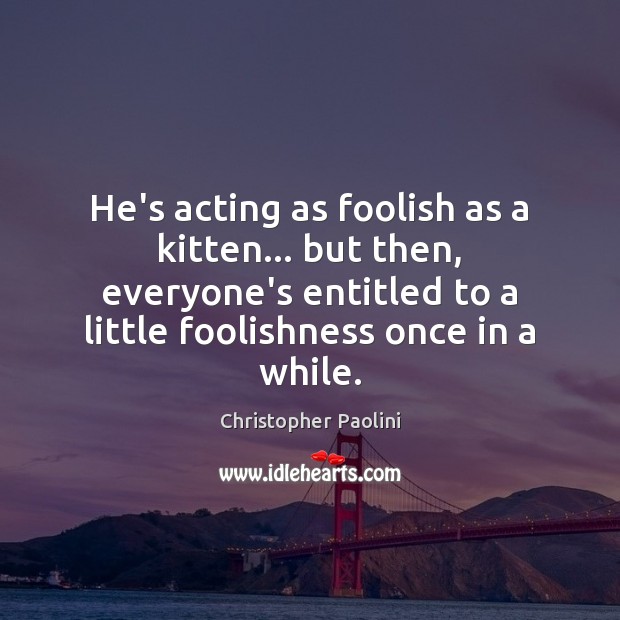 He’s acting as foolish as a kitten… but then, everyone’s entitled to Christopher Paolini Picture Quote