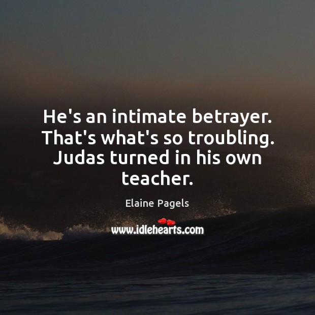 He’s an intimate betrayer. That’s what’s so troubling. Judas turned in his own teacher. Elaine Pagels Picture Quote