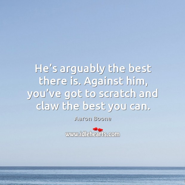 He’s arguably the best there is. Against him, you’ve got to scratch and claw the best you can. Aaron Boone Picture Quote