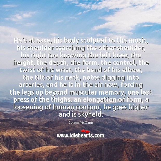 He’s at ease, his body sculpted to the music, his shoulder searching Colum McCann Picture Quote