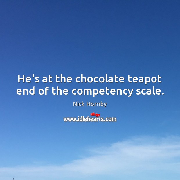 He’s at the chocolate teapot end of the competency scale. Nick Hornby Picture Quote