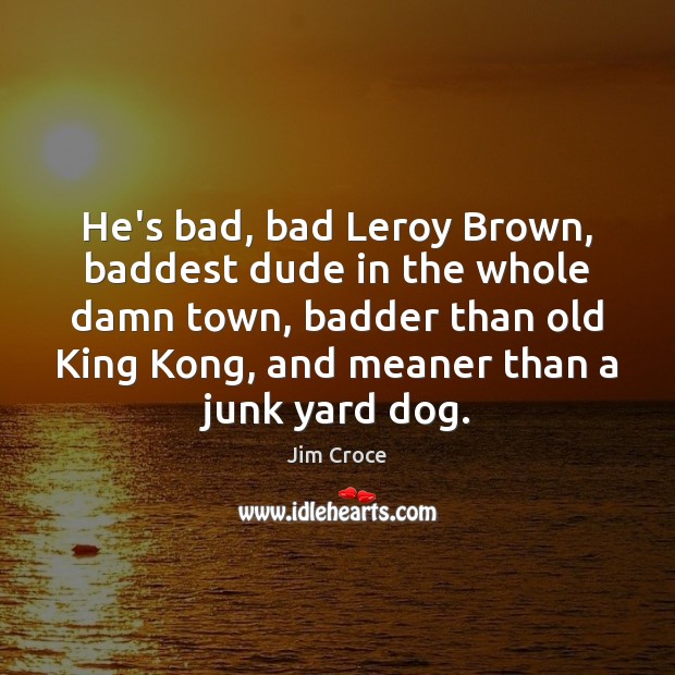 He’s bad, bad Leroy Brown, baddest dude in the whole damn town, Jim Croce Picture Quote