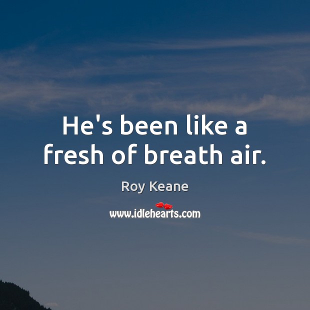 He’s been like a fresh of breath air. Roy Keane Picture Quote