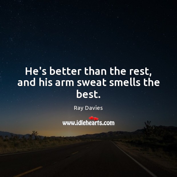 He’s better than the rest, and his arm sweat smells the best. Ray Davies Picture Quote