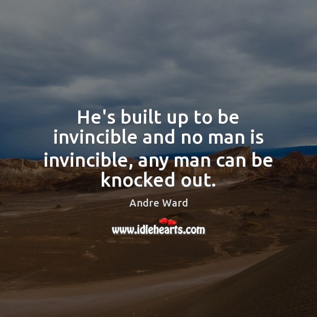 He’s built up to be invincible and no man is invincible, any man can be knocked out. Andre Ward Picture Quote