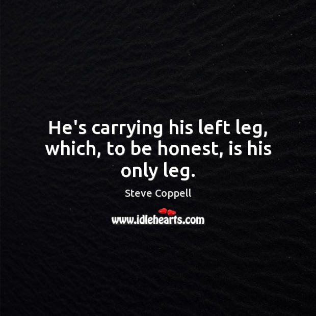 He’s carrying his left leg, which, to be honest, is his only leg. Honesty Quotes Image