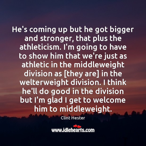 He’s coming up but he got bigger and stronger, that plus the Clint Hester Picture Quote