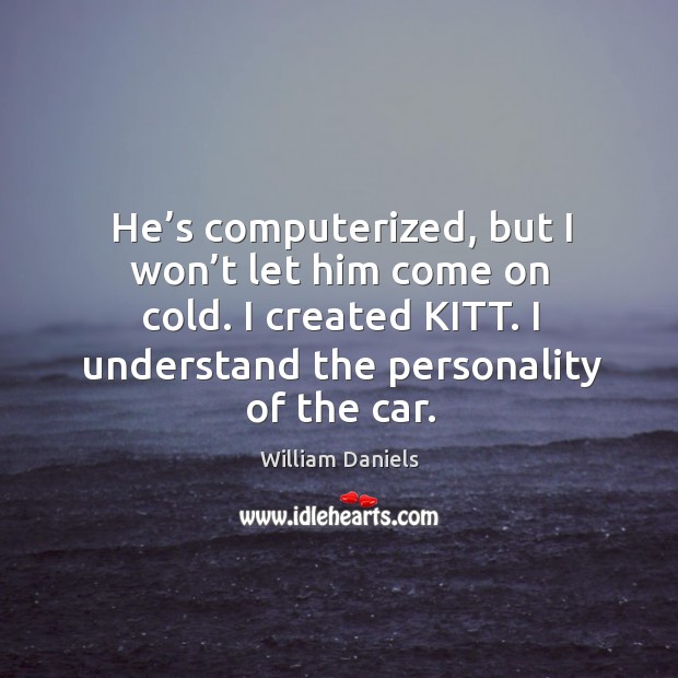 He’s computerized, but I won’t let him come on cold. I created kitt. I understand the personality of the car. William Daniels Picture Quote
