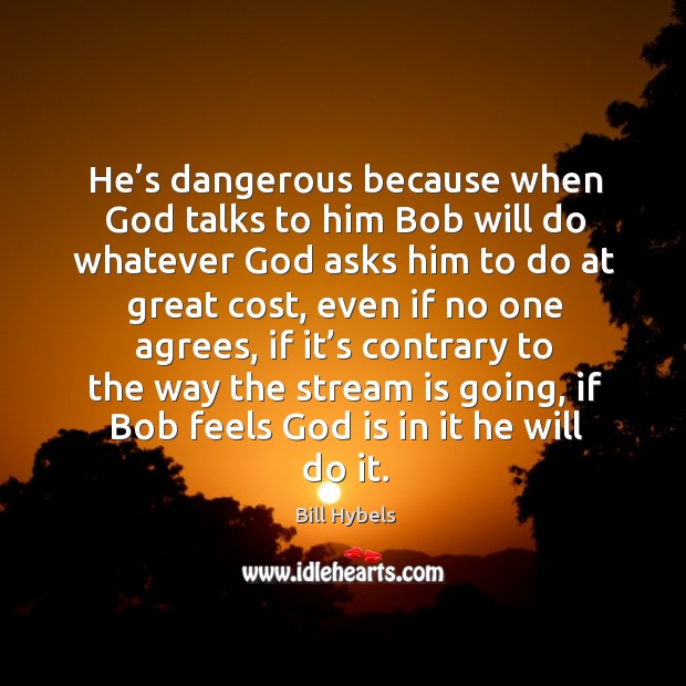 He’s dangerous because when God talks to him bob will do whatever God asks him to do at great cost Bill Hybels Picture Quote