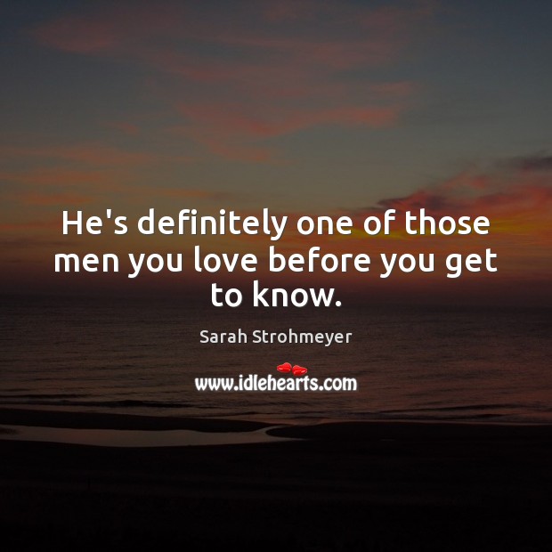 He’s definitely one of those men you love before you get to know. Sarah Strohmeyer Picture Quote