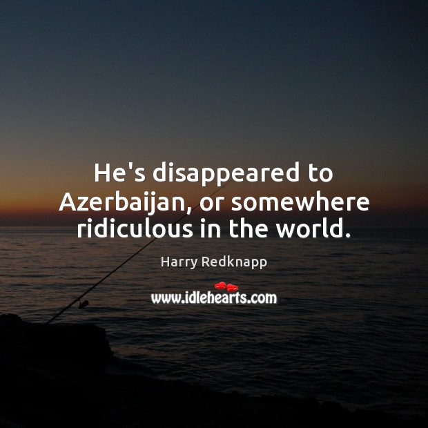 He’s disappeared to Azerbaijan, or somewhere ridiculous in the world. Harry Redknapp Picture Quote